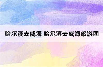 哈尔滨去威海 哈尔滨去威海旅游团